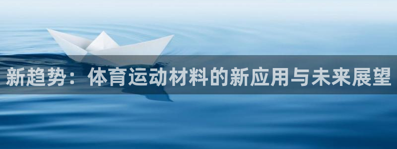 J9官方正版app娱乐网站:新趋势:体育运动材料的新应用与未